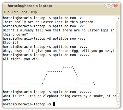 <pre>
horacio@horacio-laptop:~$ aptitude moo -v
There really are no Easter Eggs in this program.
horacio@horacio-laptop:~$ aptitude moo -vv
Didn't I already tell you that there are no Easter Eggs in this program?
horacio@horacio-laptop:~$ aptitude moo -vvv
Stop it!
horacio@horacio-laptop:~$ aptitude moo -vvvv
Okay, okay, if I give you an Easter Egg, will you go away?
horacio@horacio-laptop:~$ aptitude moo -vvvvv
All right, you win.
<p>/----<br>
-------/      <br>
/               <br>
/                |
-----------------/                  --------\</p>
<hr>
<p>horacio@horacio-laptop:~$ aptitude moo -vvvvvv
What is it?  It's an elephant being eaten by a snake, of course.
</pre>"  /></div> <div class=
